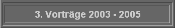3. Vortrge 2003 - 2005